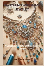 MASTERING WIRE WRAP JEWELRY: A Complete Guide to Crafting Unique Designs