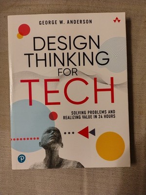 Design Thinking for Tech: Solving Problems and Realizing Value in 24 Hours
