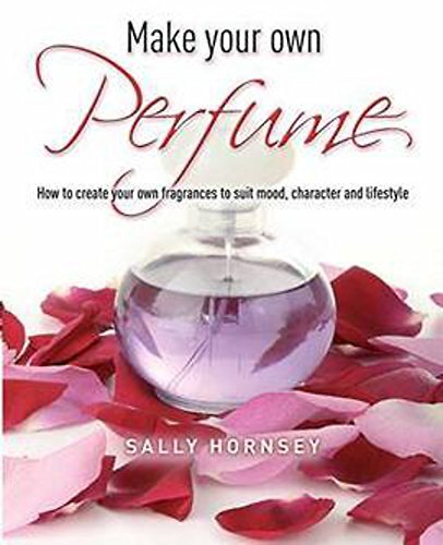 Make Your Own Perfume: How to Create Own Fragrances to Suit Mood