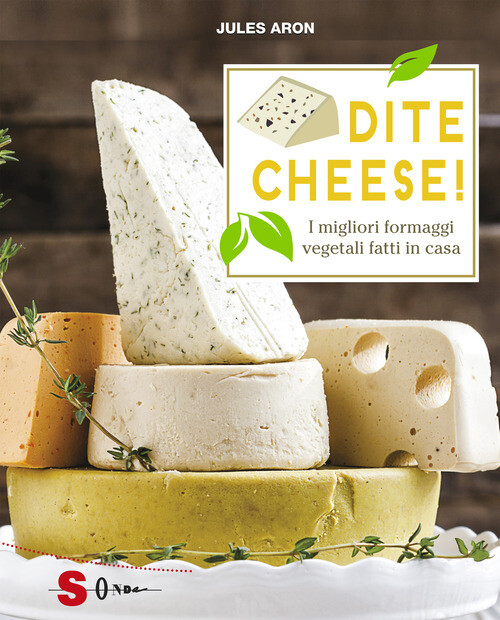 Dite Cheese! I Migliori Formaggi Vegetali Fatti In Casa - Jules Aron - 2018