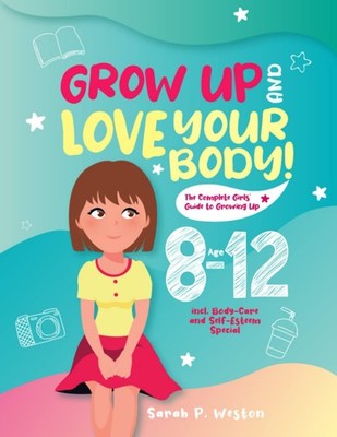 Grow Up and Love Your Body!: The Complete Girls  Guide to Growing Up Age 8...