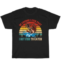 Of Course I Cum Fast I Got Fish To Catch T-Shirt Fisher Fishing Funny Gift NEW