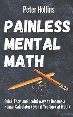 Painless Mental Math: Quick, Easy, and Useful Ways to Become a Human Calcula...