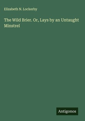 Elizabeth N. Lockerby | The Wild Brier. Or, Lays by an Untaught Minstrel | Buch
