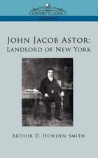 John Jacob Astor: Landlord of New York, Smith, Arthur D Howden, 9781596057494