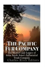 The Pacific Fur Company: The History And Legacy Of John Jacob Astor's Influ...
