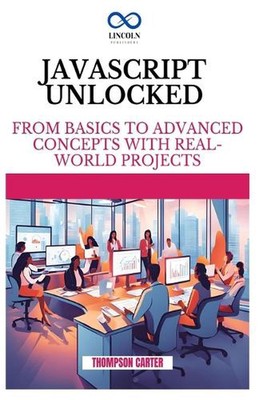 JavaScript Unlocked: From Basics to Advanced Concepts with Real-World Projects b
