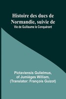 Histoire Des Ducs De Normandie, Suivie De | Vie De Guillaume Le ConquéRant