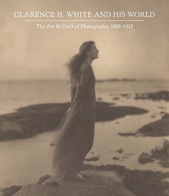 Clarence H. White and His World : The Art and Craft of Photography, 1895-1925...