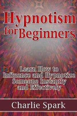 Hypnotism for Beginners: Learn How to Influence and Hypnotize Someone Instantly