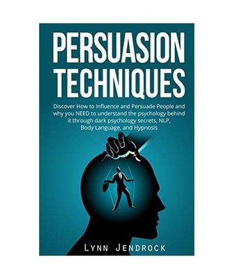 Persuasion Techniques: Discover How To Influence And Persuade People And Why You