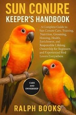 Sun Conure Keeper's Handbook: A Complete Guide to Sun Conure Care, Training, Nut