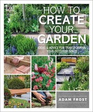 How to Create Your Garden: Ideas and Advice for Transforming Your Outdoor Sp...