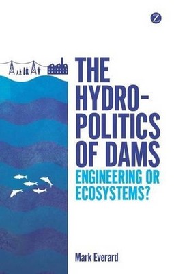The Hydropolitics of Dams: Engineering or Ecosystems? by Mark Everard (English)