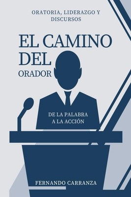 El Camino Del Orador: De la palabra la acción, el mejor libro de oratoria y lide