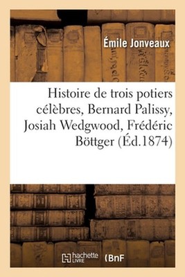Histoire de Trois Potiers Clbres, Bernard Palissy, Josiah Wedgwood, Frdric Bttge