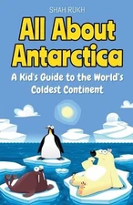 All About Antarctica: A Kid's Guide to the World's Coldest Continent by Shah Ruk