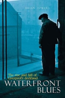 Waterfront Blues: The Rise and Fall of Liverpool's Dockland by Brian Towers: New
