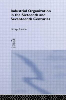 Industrial Organization In The Sixteenth And Seventeenth Centuries: Unwin, ...