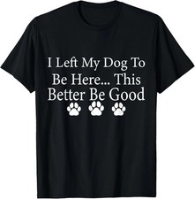 I Left My Dog To Be Here This Better Be Good Funny Dog Lover T-Shirt