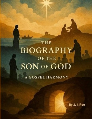 The Biography of the Son of GOD: A Gospel Harmony by J.I. Roe Paperback Book