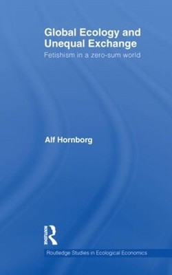 Global Ecology and Unequal Exchange: Fetishism in a Zero-Sum World by Alf Hornbo