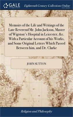 Memoirs of the Life and Writings of the Late Reverend Mr. John Jackson, Master o