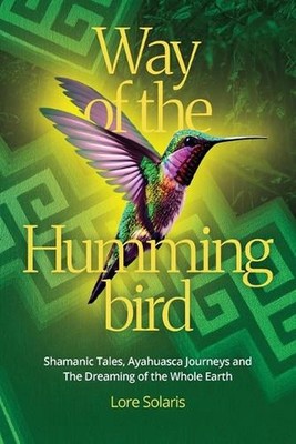 Way of the Hummingbird: Shamanic Tales, Ayahuasca Journeys and the Dreaming of t