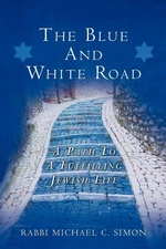 The Blue And White Road: A Path to A Fulfilling Jewish Life by Rabbi Michael C.