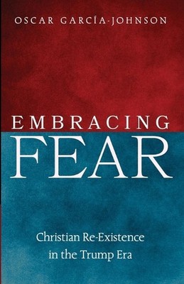 Embracing Fear: Christian Re-Existence in the Trump Era by Oscar Garc?a-Johnson 