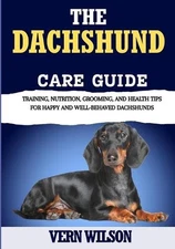 The Dachshund Care Guide: Training, Nutrition, Grooming, And Health Tips For Hap