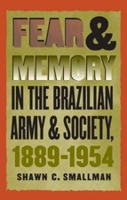 Fear and Memory in the Brazilian Army and Society, 1889-1954 by Shawn C. Smallma