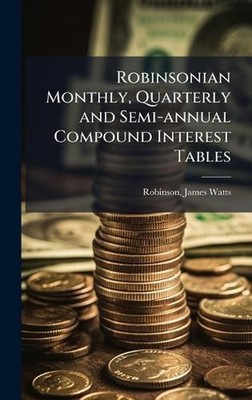 Robinsonian Monthly, Quarterly and Semi-annual Compound Interest Tables by J[ame