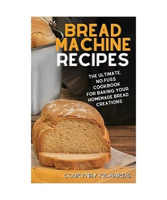 Bread Machine Recipes: The Ultimate, No-Fuss Cookbook for Baking Your Homemade B