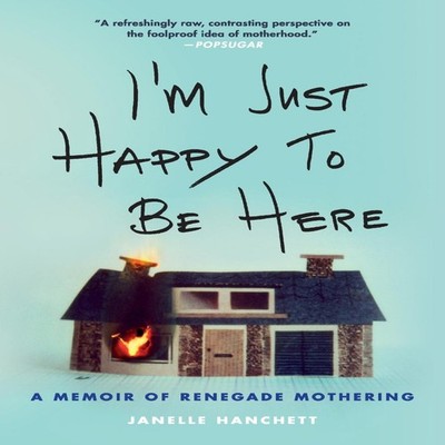 I'm Just Happy to Be Here A Memoir of Renegade Mothering Janelle