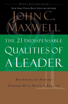 The 21 Indispensable Qualities of a Leader: Becoming the Person Others Will ...