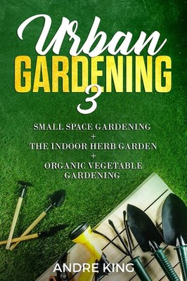 Urban Gardening 3: Small Space Gardening + The Herb Garden + Organic Vegetab...