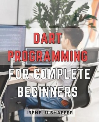 Dart Programming For Complete Beginners: Master Dart Programming from Scratch: A