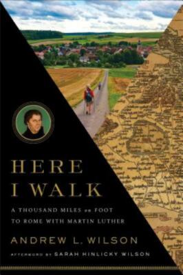 Here I Walk : A Thousand Miles on Foot to Rome with Martin Luther by Andrew...