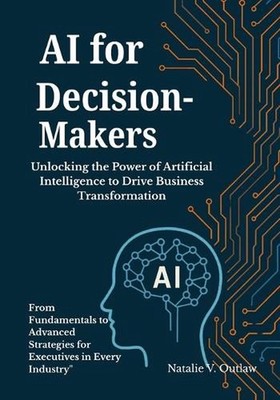 AI for Decision-Makers: Unlocking the Power of Artificial Intelligence to Drive 
