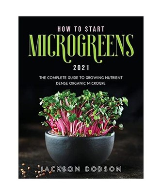How to Start Microgreens 2021: The Complete Guide to Growing Nutrient Dense Orga