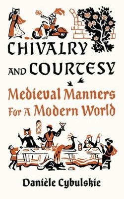 Chivalry and Courtesy : Medieval Manners for Modern Life Danièle