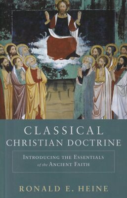 Ronald E Heine / Classical Christian Doctrine Introducing the Essentials 2013