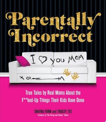 Parentally Incorrect: True Tales by Real Moms About the Fked-Up Things Their Kid