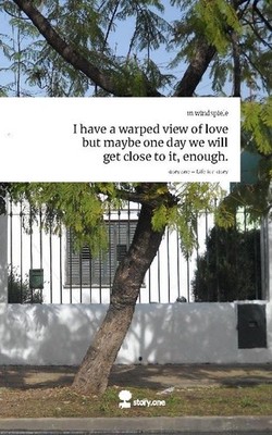 I have a warped view of love but maybe one day we will get close to it, enough..