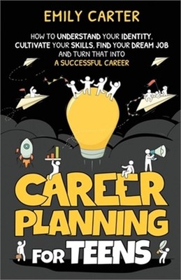 Career Planning for Teens: How to Understand Your Identity, Cultivate Your Skill