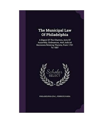 The Municipal Law Of Philadelphia: A Digest Of The Charters, Acts Of Assembly, O