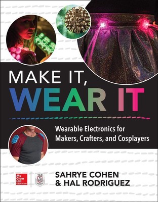 Make It, Wear It: Wearable Electronics for Makers, Crafters, and Cosplayers ...