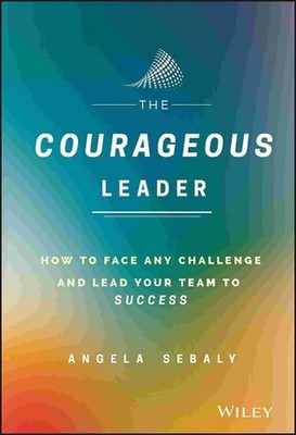 The Courageous Leader: How to Face Any Challenge and Lead Your Team to Success b