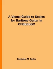 A VISUAL GUIDE TO SCALES FOR BARITONE GUITAR IN CFBBEBGC: By Benjamin M. Taylor